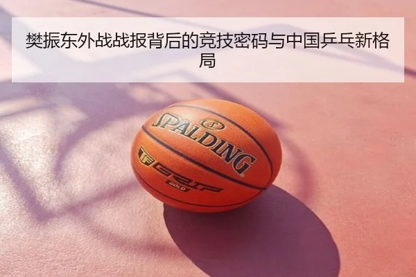 樊振东外战战报背后的竞技密码与中国乒乓新格局