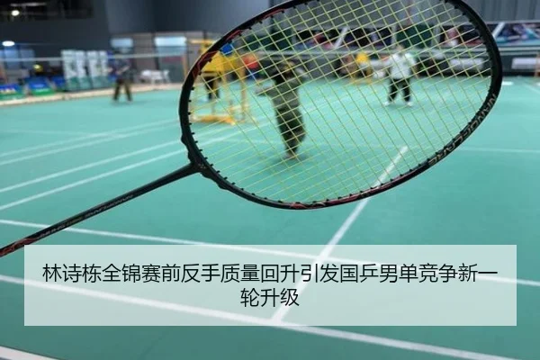 林诗栋全锦赛前反手质量回升引发国乒男单竞争新一轮升级