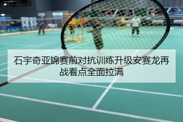 石宇奇亚锦赛前对抗训练升级安赛龙再战看点全面拉满