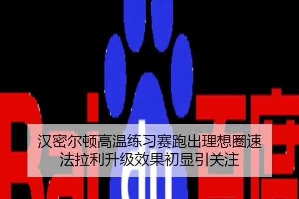 汉密尔顿高温练习赛跑出理想圈速 法拉利升级效果初显引关注