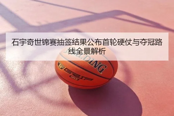石宇奇世锦赛抽签结果公布首轮硬仗与夺冠路线全景解析