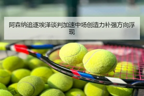 阿森纳追逐埃泽谈判加速中场创造力补强方向浮现