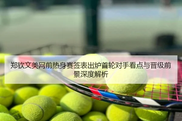 郑钦文美网前热身赛签表出炉首轮对手看点与晋级前景深度解析