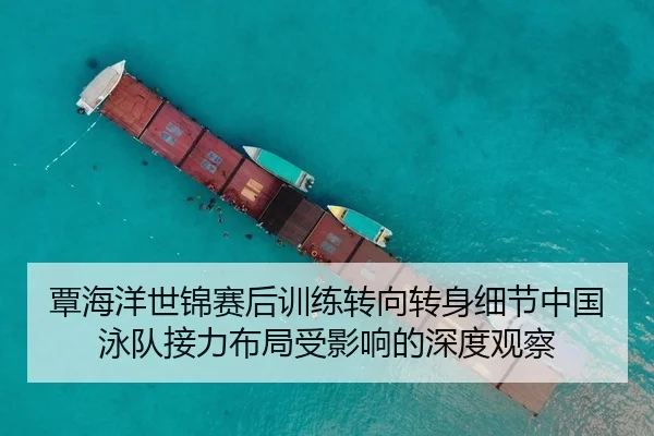 覃海洋世锦赛后训练转向转身细节中国泳队接力布局受影响的深度观察