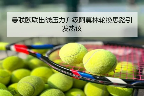 曼联欧联出线压力升级阿莫林轮换思路引发热议