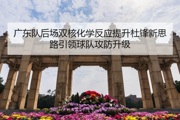 广东队后场双核化学反应提升杜锋新思路引领球队攻防升级