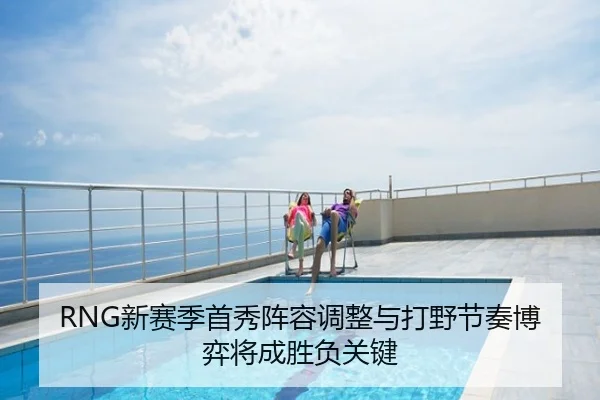 RNG新赛季首秀阵容调整与打野节奏博弈将成胜负关键
