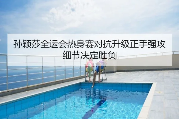 孙颖莎全运会热身赛对抗升级正手强攻细节决定胜负