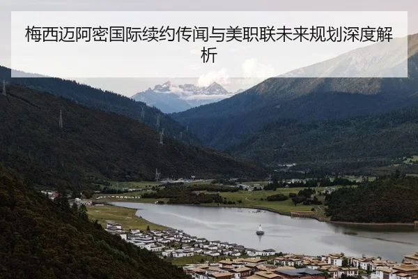梅西迈阿密国际续约传闻与美职联未来规划深度解析