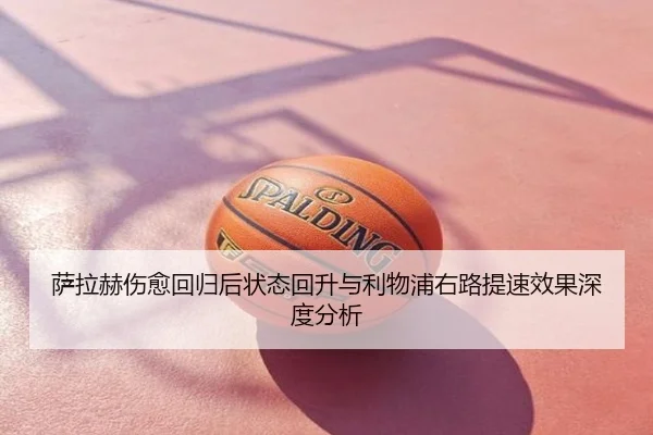 萨拉赫伤愈回归后状态回升与利物浦右路提速效果深度分析