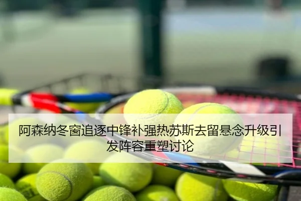阿森纳冬窗追逐中锋补强热苏斯去留悬念升级引发阵容重塑讨论