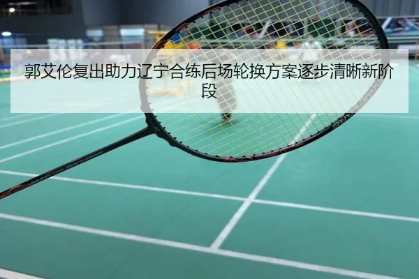 郭艾伦复出助力辽宁合练后场轮换方案逐步清晰新阶段